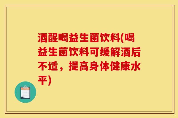 酒醒喝益生菌饮料(喝益生菌饮料可缓解酒后不适，提高身体健康水平)