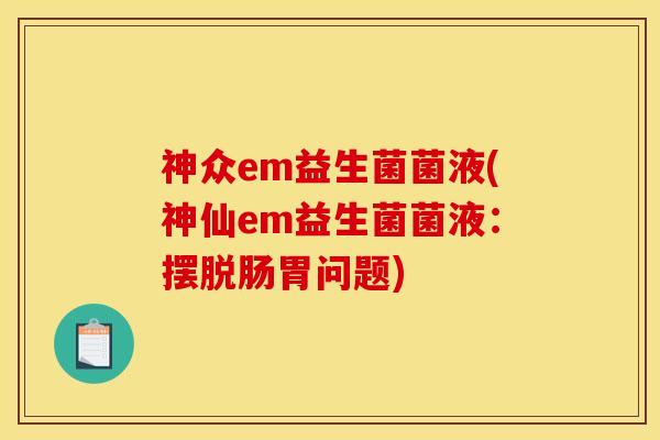 神众em益生菌菌液(神仙em益生菌菌液:摆脱肠胃问题) 神众em益生菌菌液(神仙em益生菌菌液:摆脱肠胃问题)