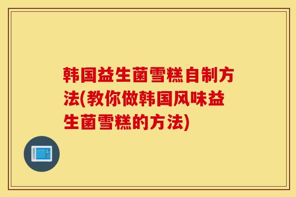 韩国益生菌雪糕自制方法(教你做韩国风味益生菌雪糕的方法)