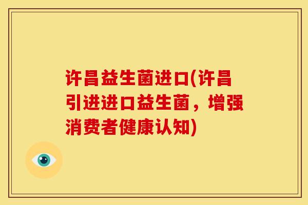 许昌益生菌进口(许昌引进进口益生菌，增强消费者健康认知)