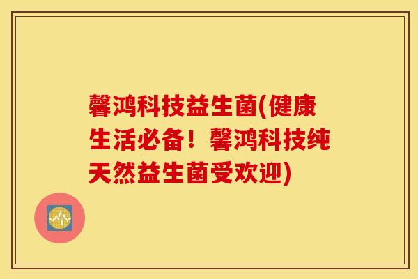 馨鸿科技益生菌(健康生活必备！馨鸿科技纯天然益生菌受欢迎)