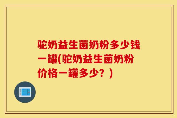 驼奶益生菌奶粉多少钱一罐(驼奶益生菌奶粉价格一罐多少？)
