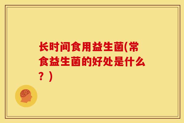长时间食用益生菌(常食益生菌的好处是什么?) 长时间食用益生菌(常食益生菌的好处是什么?)