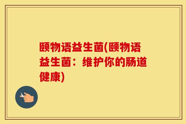 颐物语益生菌(颐物语益生菌：维护你的肠道健康)