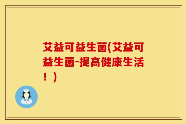 艾益可益生菌(艾益可益生菌-提高健康生活！)