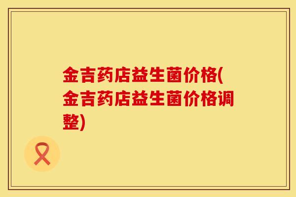 金吉药店益生菌价格(金吉药店益生菌价格调整)