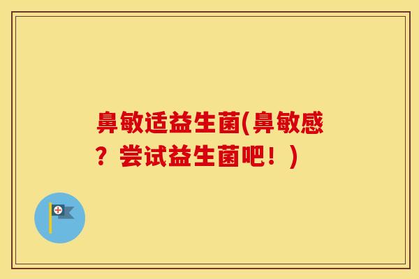 鼻敏适益生菌(鼻敏感？尝试益生菌吧！)