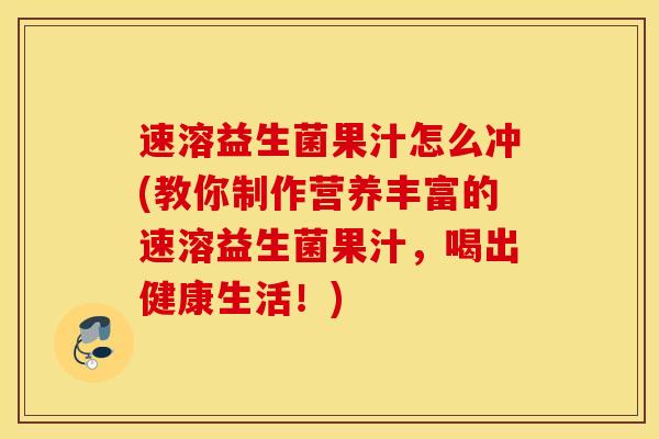 速溶益生菌果汁怎么冲(教你制作营养丰富的速溶益生菌果汁，喝出健康生活！)