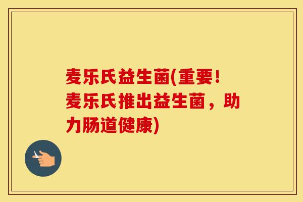 麦乐氏益生菌(重要！麦乐氏推出益生菌，助力肠道健康)