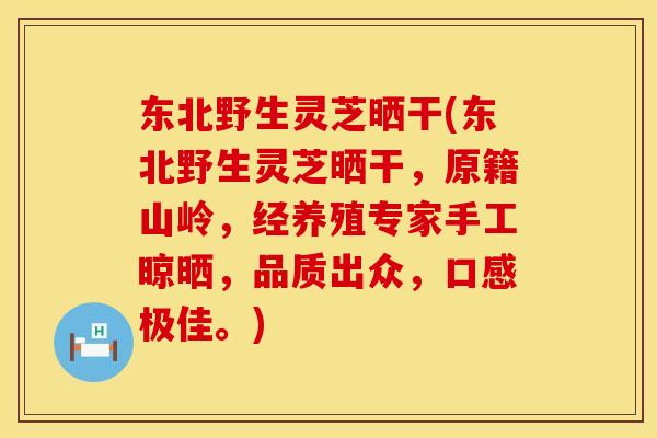 东北野生灵芝晒干(东北野生灵芝晒干，原籍山岭，经养殖专家手工晾晒，品质出众，口感极佳。)