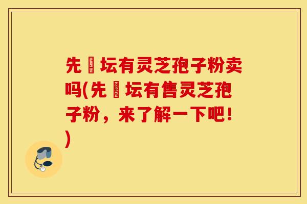 先秾坛有灵芝孢子粉卖吗(先秾坛有售灵芝孢子粉，来了解一下吧！)
