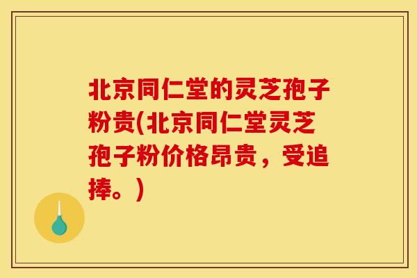 北京同仁堂的灵芝孢子粉贵(北京同仁堂灵芝孢子粉价格昂贵，受追捧。)