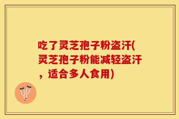 吃了灵芝孢子粉盗汗(灵芝孢子粉能减轻盗汗，适合多人食用)