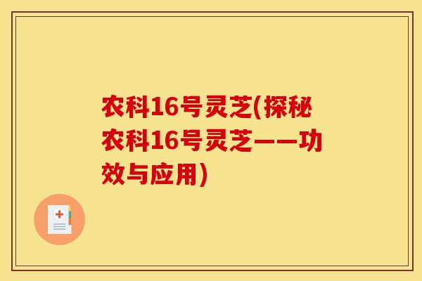 农科16号灵芝(探秘农科16号灵芝——功效与应用)