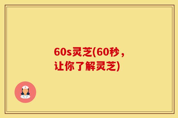 60s灵芝(60秒，让你了解灵芝)