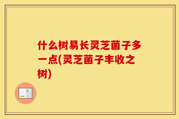 什么树易长灵芝菌子多一点(灵芝菌子丰收之树)