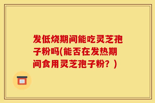 发低烧期间能吃灵芝孢子粉吗(能否在发热期间食用灵芝孢子粉？)