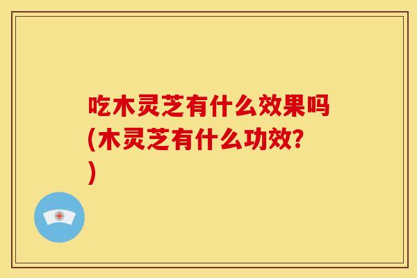 吃木灵芝有什么效果吗(木灵芝有什么功效？)