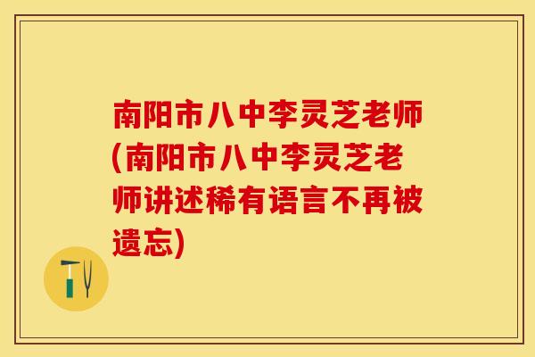 南阳市八中李灵芝老师(南阳市八中李灵芝老师讲述稀有语言不再被遗忘)
