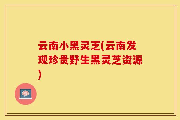 云南小黑灵芝(云南发现珍贵野生黑灵芝资源)