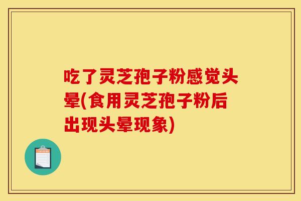 吃了灵芝孢子粉感觉头晕(食用灵芝孢子粉后出现头晕现象)