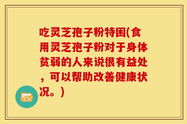 吃灵芝孢子粉特困(食用灵芝孢子粉对于身体贫弱的人来说很有益处，可以帮助改善健康状况。)