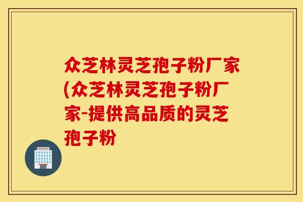 众芝林灵芝孢子粉厂家(众芝林灵芝孢子粉厂家-提供高品质的灵芝孢子粉