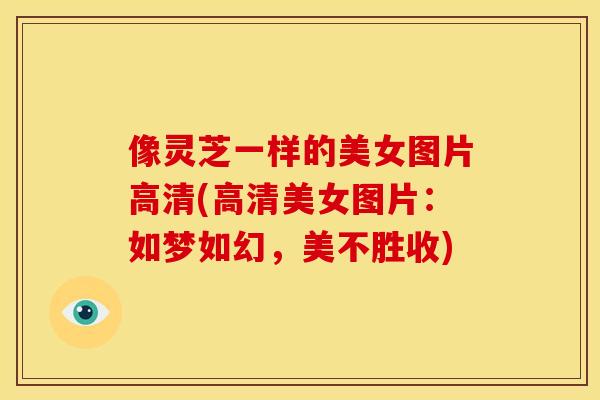 像灵芝一样的美女图片高清(高清美女图片：如梦如幻，美不胜收)
