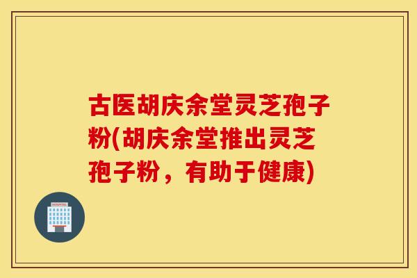 古医胡庆余堂灵芝孢子粉(胡庆余堂推出灵芝孢子粉,有助于健康) 古医胡庆余堂灵芝孢子粉(胡庆余堂推出灵芝孢子粉,有助于健康)