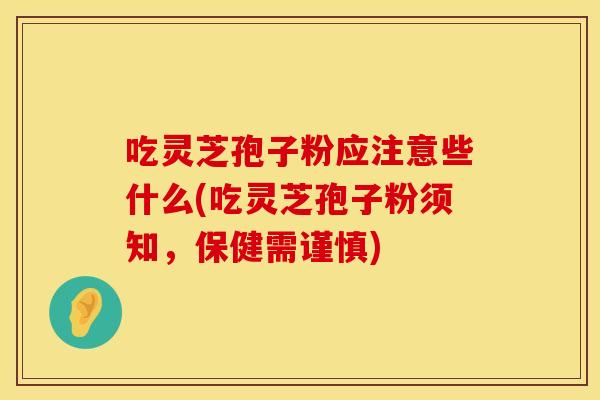 吃灵芝孢子粉应注意些什么(吃灵芝孢子粉须知，保健需谨慎)