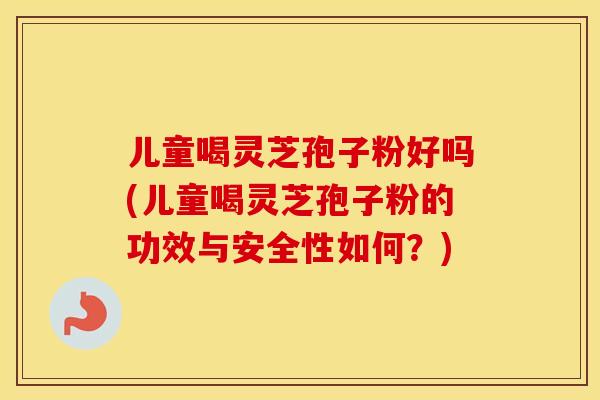 儿童喝灵芝孢子粉好吗(儿童喝灵芝孢子粉的功效与安全性如何？)