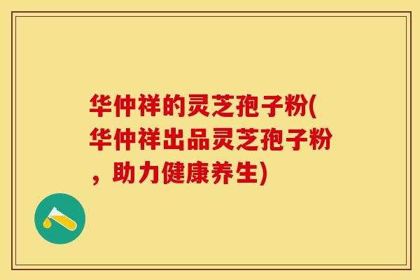 华仲祥的灵芝孢子粉(华仲祥出品灵芝孢子粉，助力健康养生)