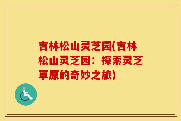吉林松山灵芝园(吉林松山灵芝园：探索灵芝草原的奇妙之旅)