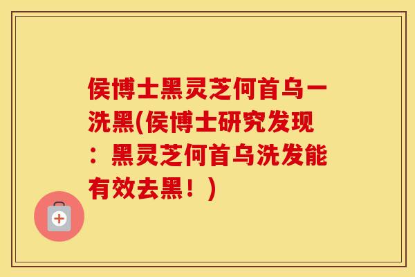 侯博士黑灵芝何首乌一洗黑(侯博士研究发现：黑灵芝何首乌洗发能有效去黑！)