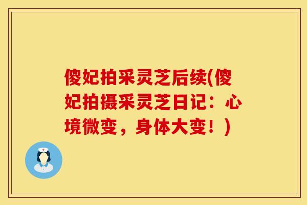 傻妃拍采灵芝后续(傻妃拍摄采灵芝日记：心境微变，身体大变！)