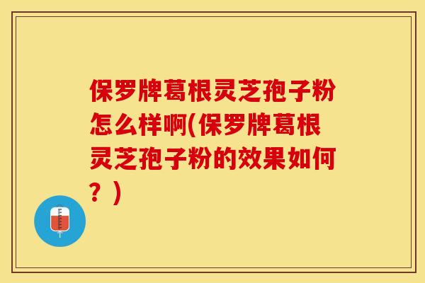 保罗牌葛根灵芝孢子粉怎么样啊(保罗牌葛根灵芝孢子粉的效果如何？)