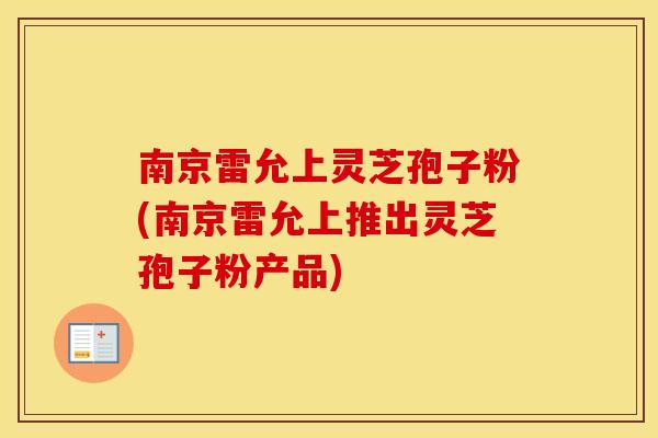 南京雷允上灵芝孢子粉(南京雷允上推出灵芝孢子粉产品)