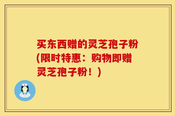 买东西赠的灵芝孢子粉(限时特惠：购物即赠灵芝孢子粉！)