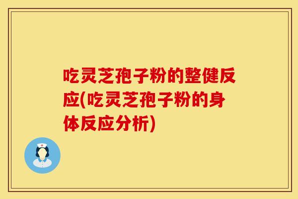 吃灵芝孢子粉的整健反应(吃灵芝孢子粉的身体反应分析)