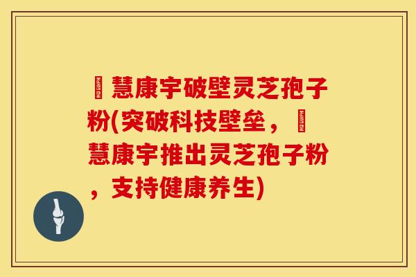 佲慧康宇破壁灵芝孢子粉(突破科技壁垒,佲慧康宇推出灵芝孢子粉,支持健康养生) 佲慧康宇破壁灵芝孢子粉(突破科技壁垒,佲慧康宇推出灵芝孢子粉,支持健康养生)