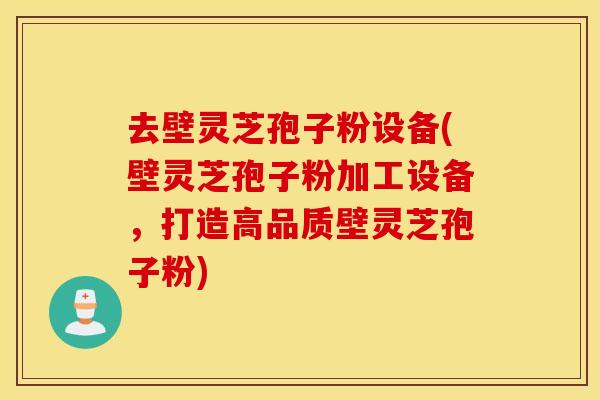 去壁灵芝孢子粉设备(壁灵芝孢子粉加工设备，打造高品质壁灵芝孢子粉)