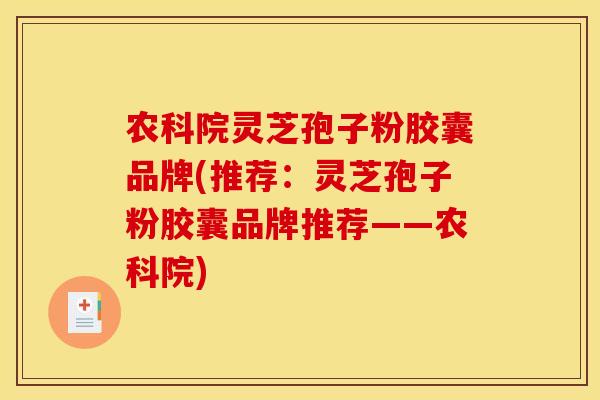 农科院灵芝孢子粉胶囊品牌(推荐：灵芝孢子粉胶囊品牌推荐——农科院)