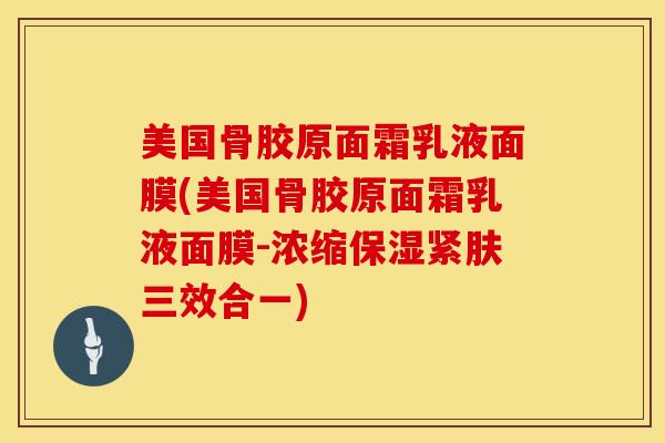 美国骨胶原面霜乳液面膜(美国骨胶原面霜乳液面膜-浓缩保湿紧肤三效合一)
