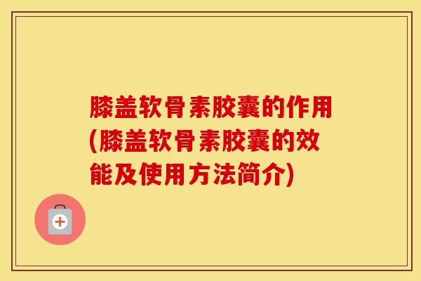 膝盖软骨素胶囊的作用(膝盖软骨素胶囊的效能及使用方法简介)