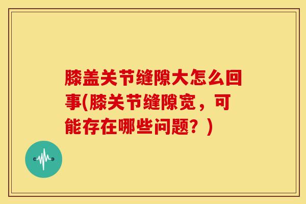膝盖关节缝隙大怎么回事(膝关节缝隙宽，可能存在哪些问题？)