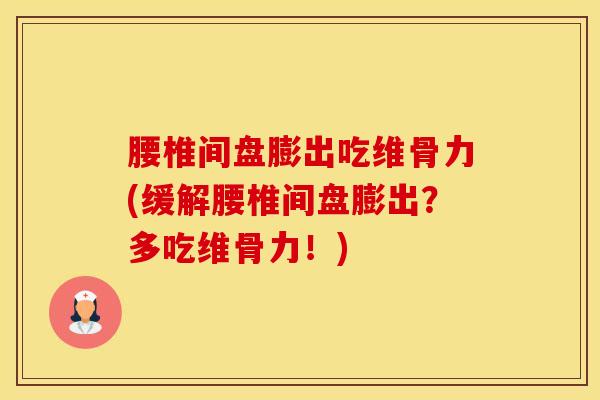 腰椎间盘膨出吃维骨力(缓解腰椎间盘膨出？多吃维骨力！)