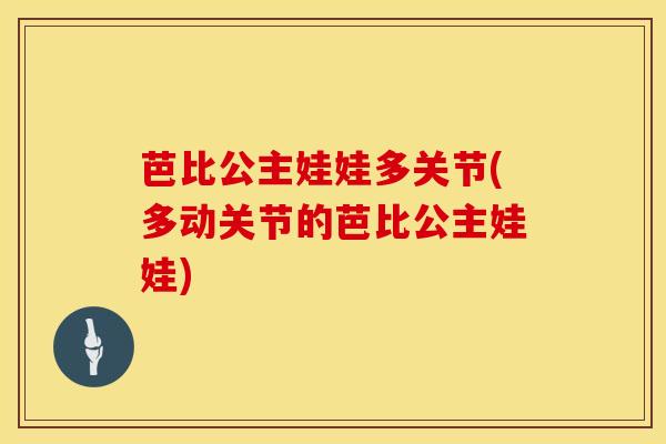 芭比公主娃娃多关节(多动关节的芭比公主娃娃)