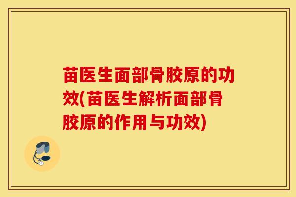 苗医生面部骨胶原的功效(苗医生解析面部骨胶原的作用与功效)