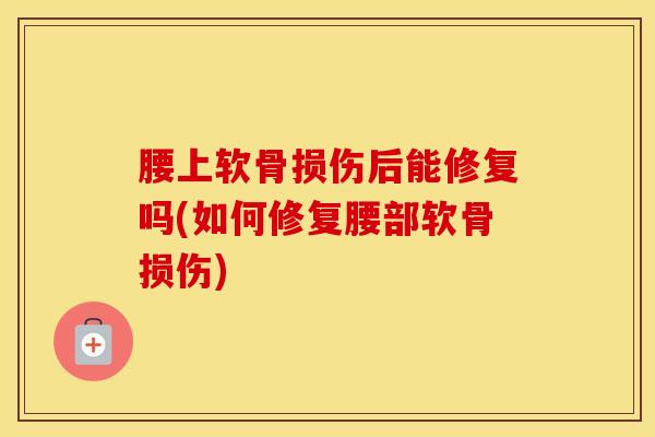 腰上软骨损伤后能修复吗(如何修复腰部软骨损伤) 腰上软骨损伤后能修复吗(如何修复腰部软骨损伤)