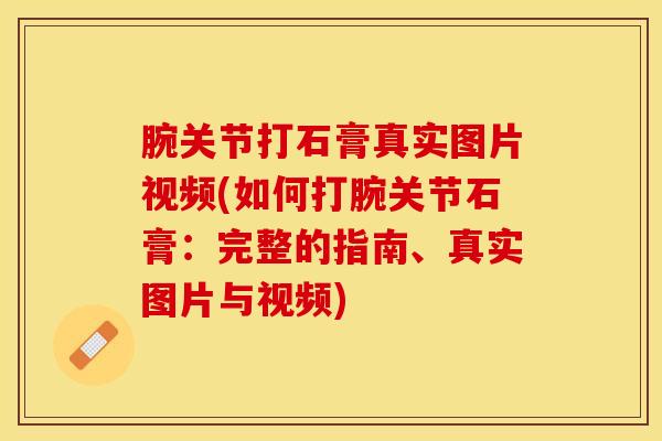 腕关节打石膏真实图片视频(如何打腕关节石膏:完整的指南、真实图片与视频) 腕关节打石膏真实图片视频(如何打腕关节石膏:完整的指南、真实图片与视频)